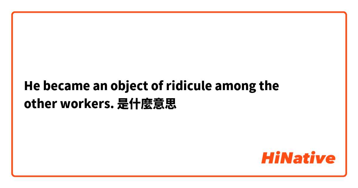 He became an object of ridicule among the other workers.是什麼意思