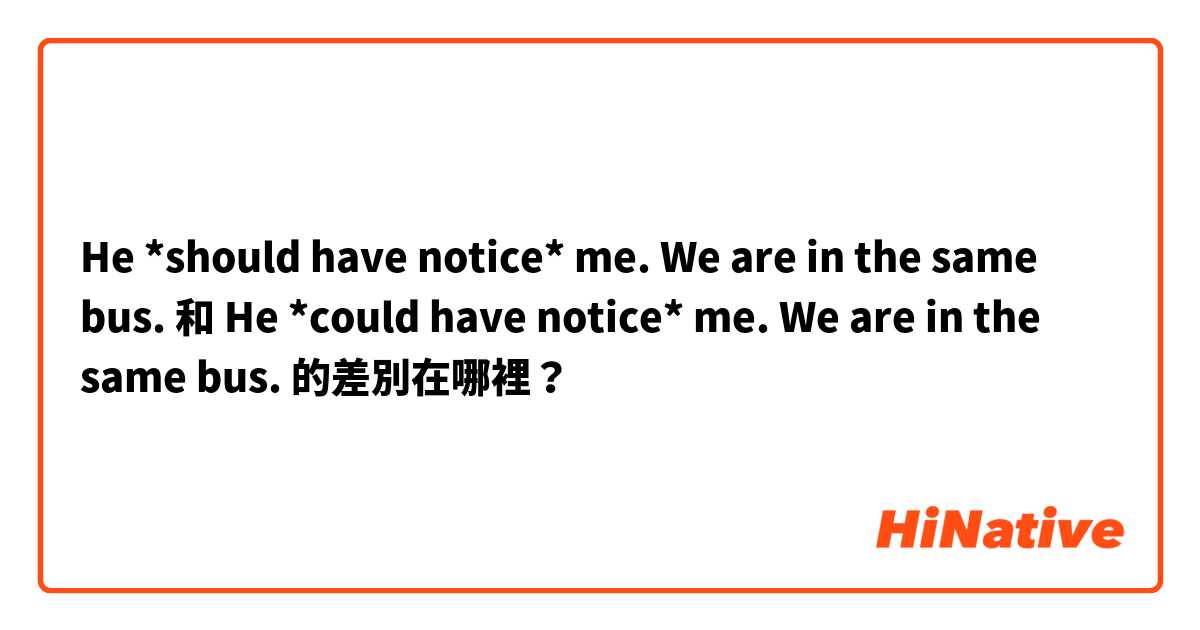 He *should have notice* me. We are in the same bus. 和 He *could have notice* me. We are in the same bus. 的差別在哪裡？