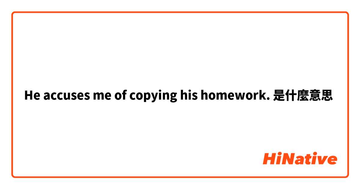 He accuses me of copying his homework.是什麼意思