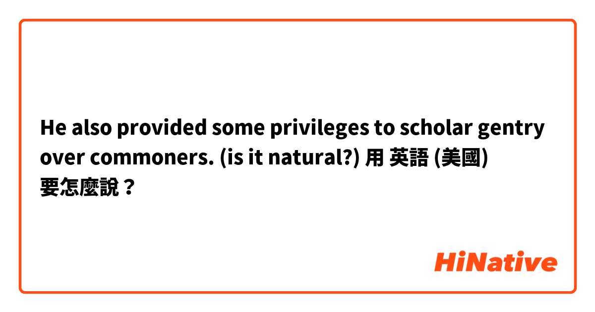 He also provided some privileges to scholar gentry over commoners. 
(is it natural?)用 英語 (美國) 要怎麼說？