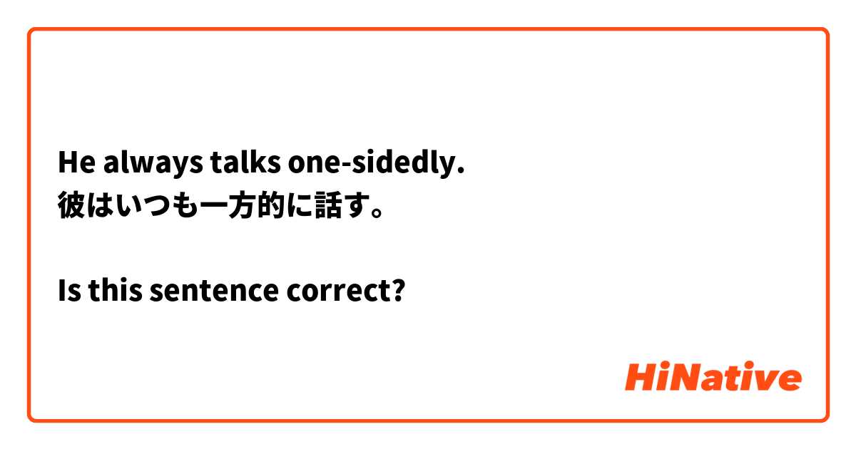He always talks one-sidedly.
彼はいつも一方的に話す。

Is this sentence correct?