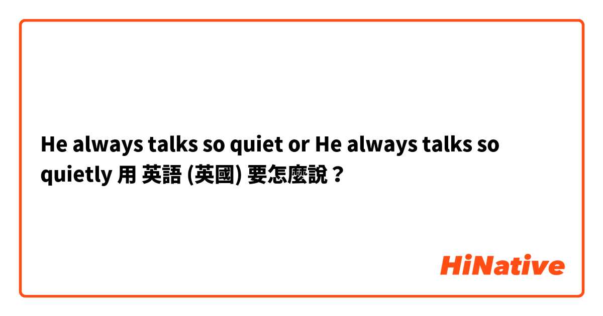 He always talks so quiet or He always talks so quietly用 英語 (英國) 要怎麼說？