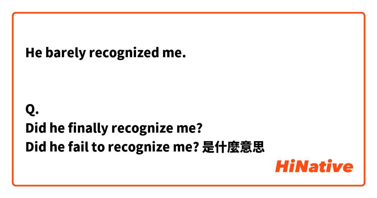 He barely recognized me. 


Q.
Did he finally recognize me? 
Did he fail to recognize me? 


是什麼意思