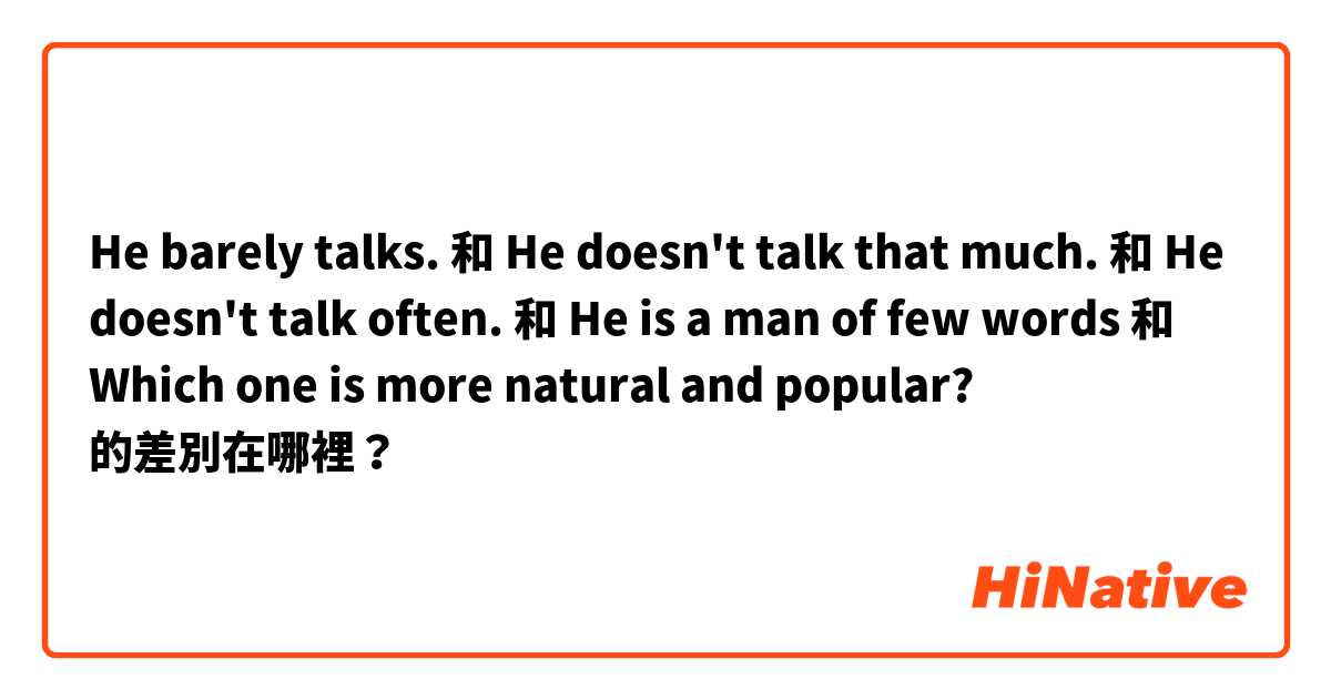 He barely talks. 和 He doesn't talk that much. 和 He doesn't talk often. 和 He is a man of few words 和 Which one is more natural and popular? 的差別在哪裡？