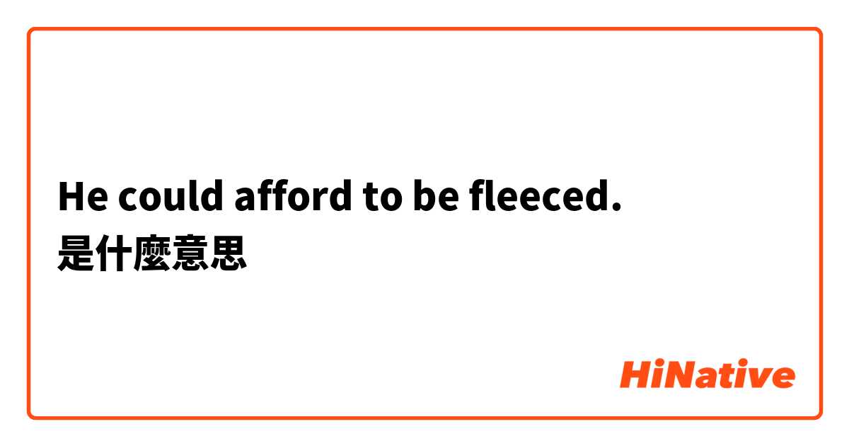 He could afford to be fleeced.是什麼意思