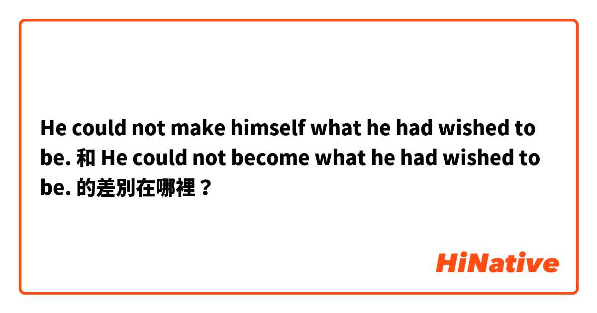 He could not make himself what he had wished to be. 和 He could not become what he had wished to be. 的差別在哪裡？
