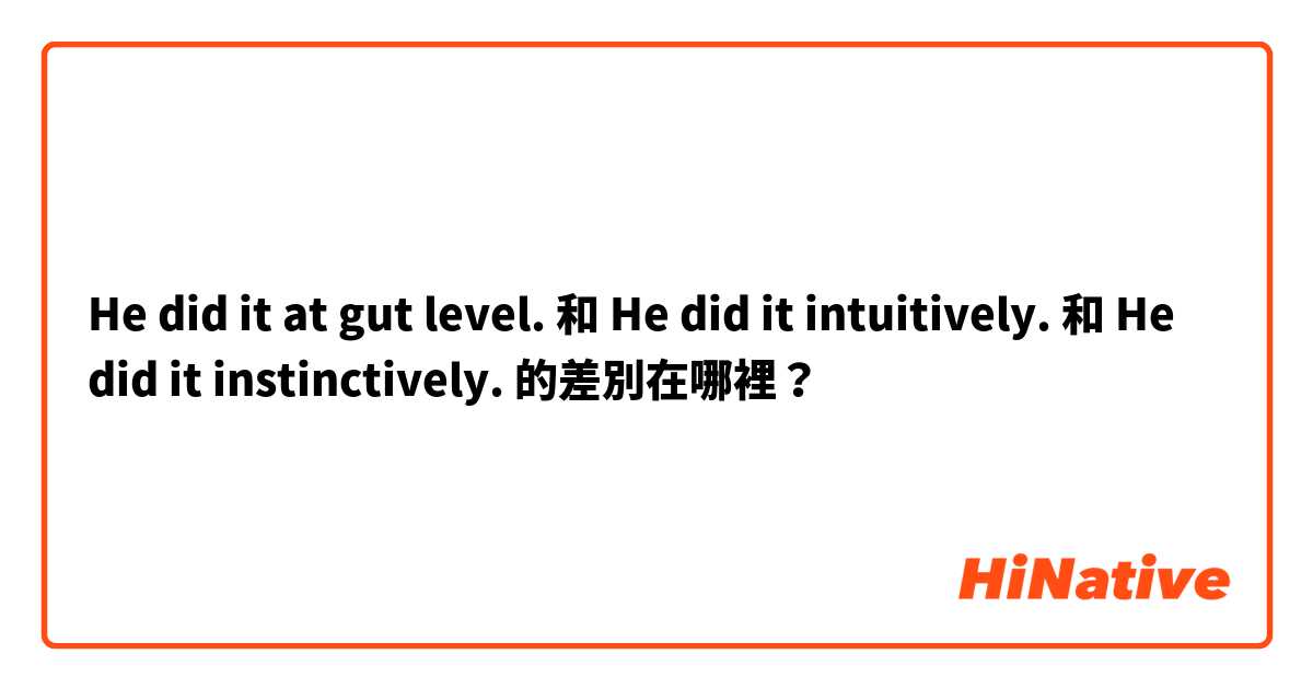 He did it at gut level. 和 He did it intuitively. 和 He did it instinctively. 的差別在哪裡？