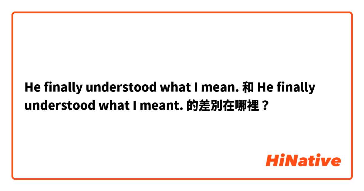He finally understood what I mean. 和 He finally understood what I meant. 的差別在哪裡？