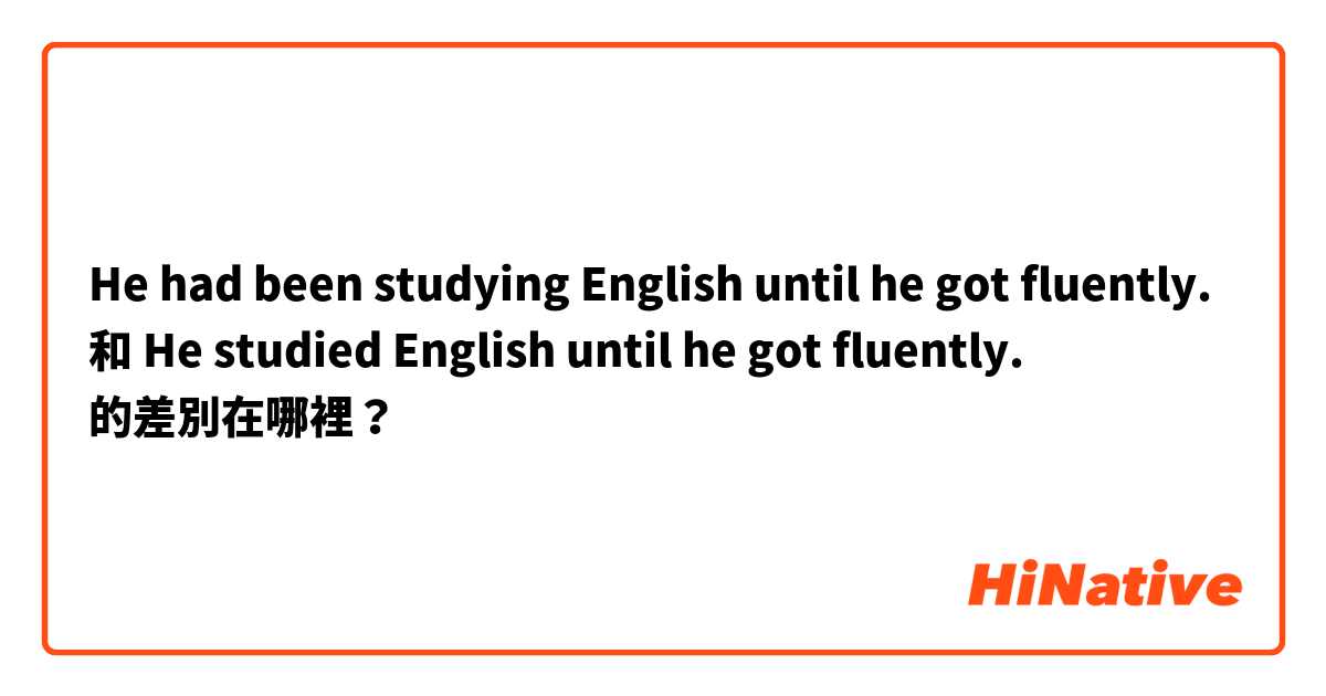 He had been studying English until he got fluently. 和 He studied English until he got fluently. 的差別在哪裡？