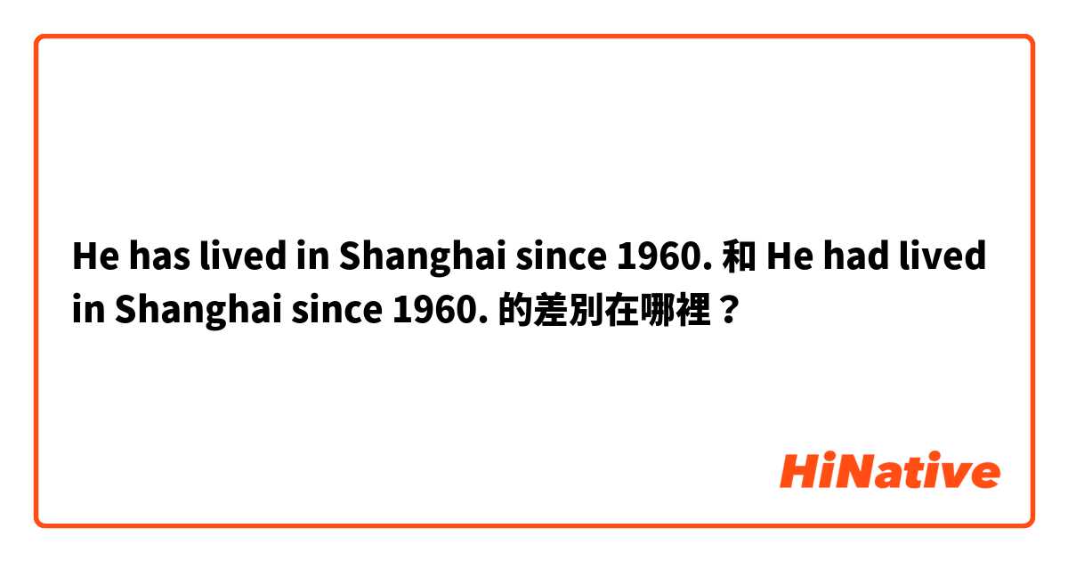 He has lived in Shanghai since 1960. 和 He had lived in Shanghai since 1960. 的差別在哪裡？
