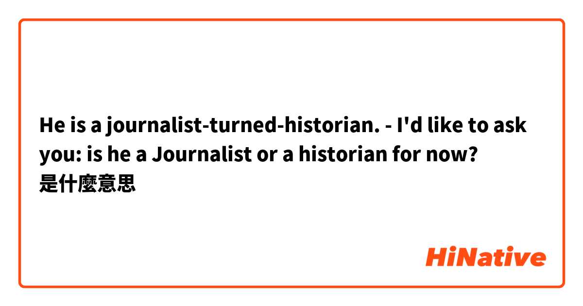 He is a journalist-turned-historian.

- I'd like to ask you: is he a Journalist or a historian for now?是什麼意思
