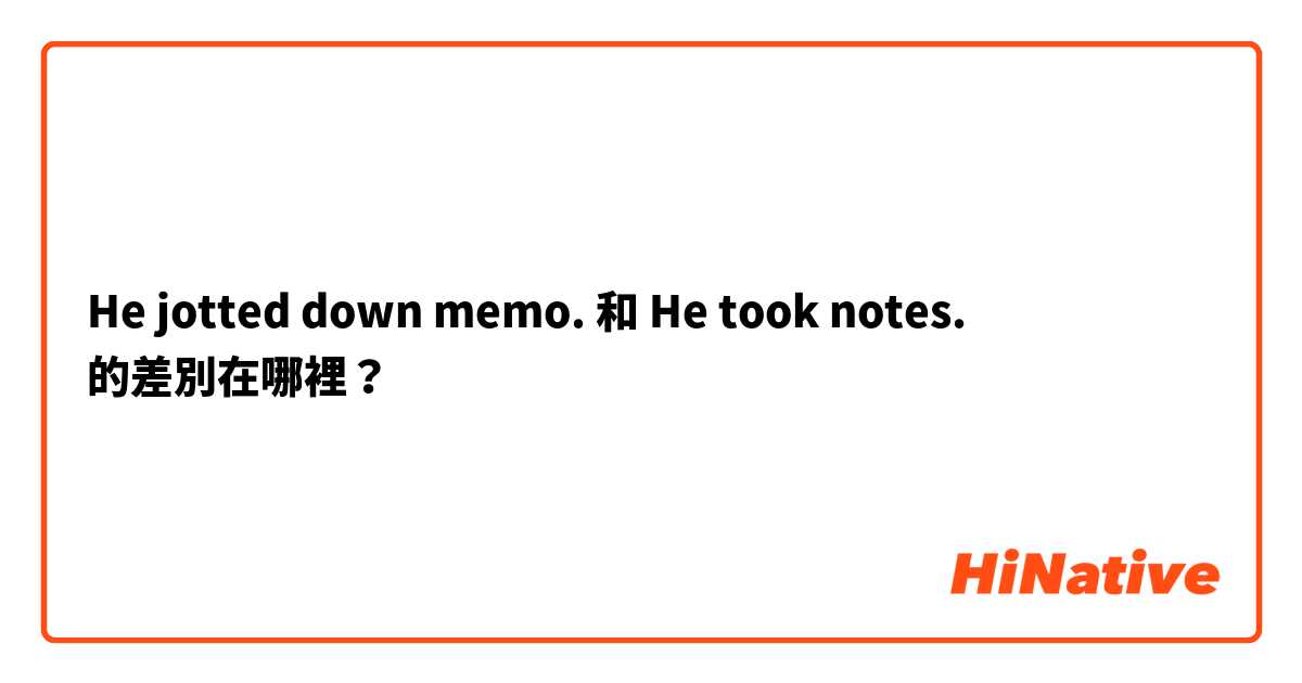 He jotted down memo.  和 He took notes. 的差別在哪裡？