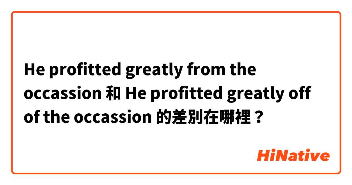 He profitted greatly from the occassion 和 He profitted greatly off of the occassion 的差別在哪裡？