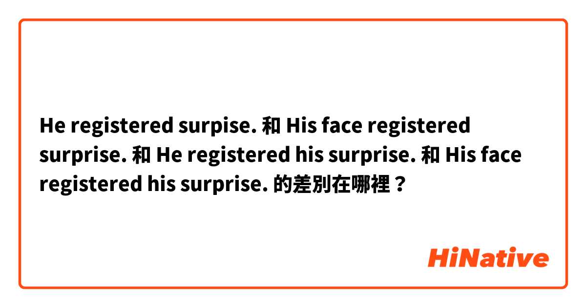 He registered surpise. 和 His face registered surprise. 和 He registered his surprise. 和 His face registered his surprise. 的差別在哪裡？