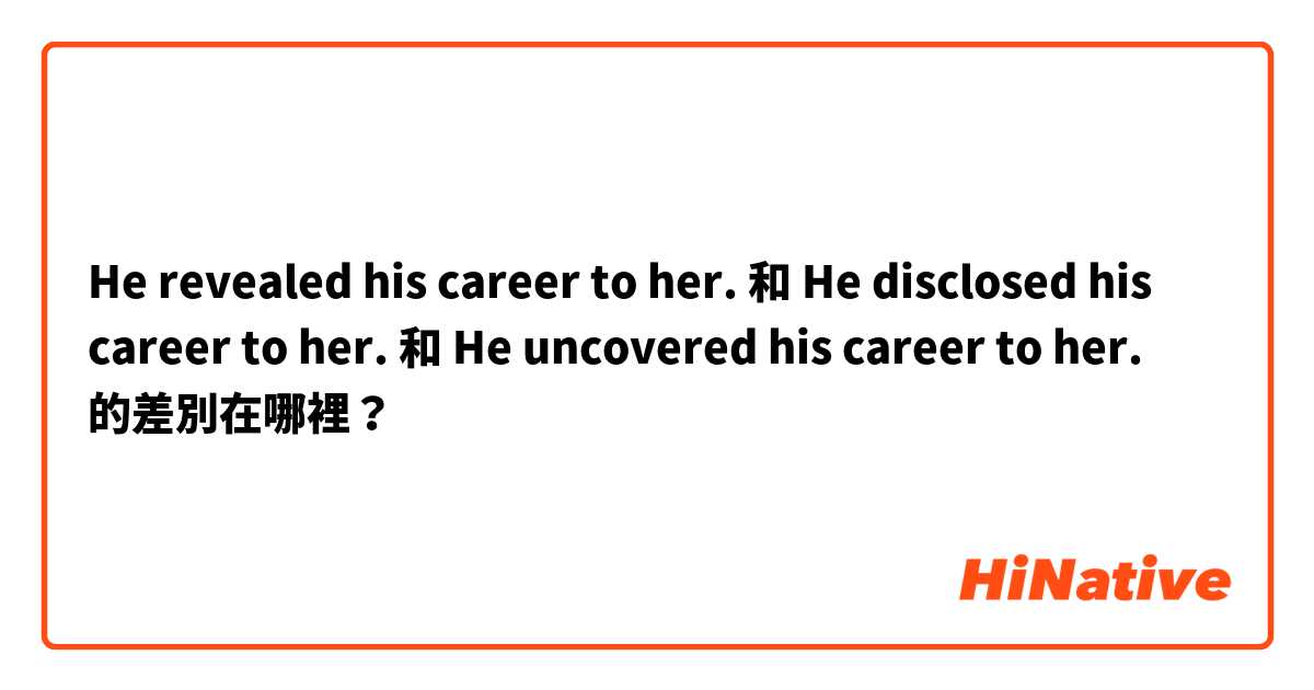 He revealed his career to her. 和 He disclosed his career to her. 和 He uncovered his career to her. 的差別在哪裡？