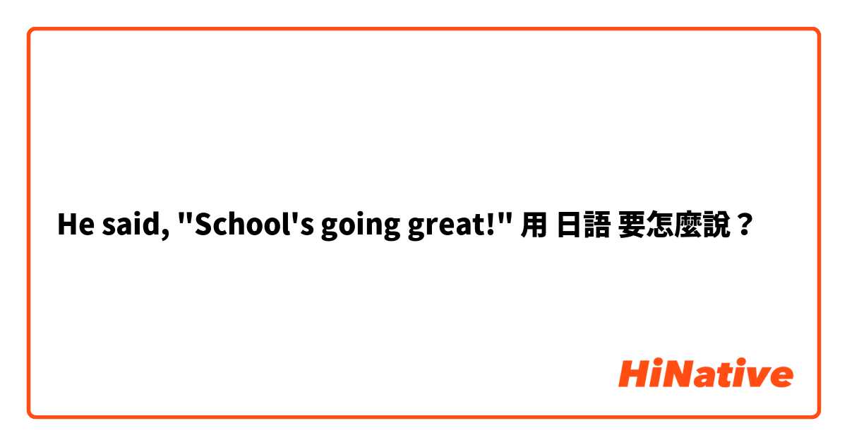 He said, "School's going great!" 用 日語 要怎麼說？