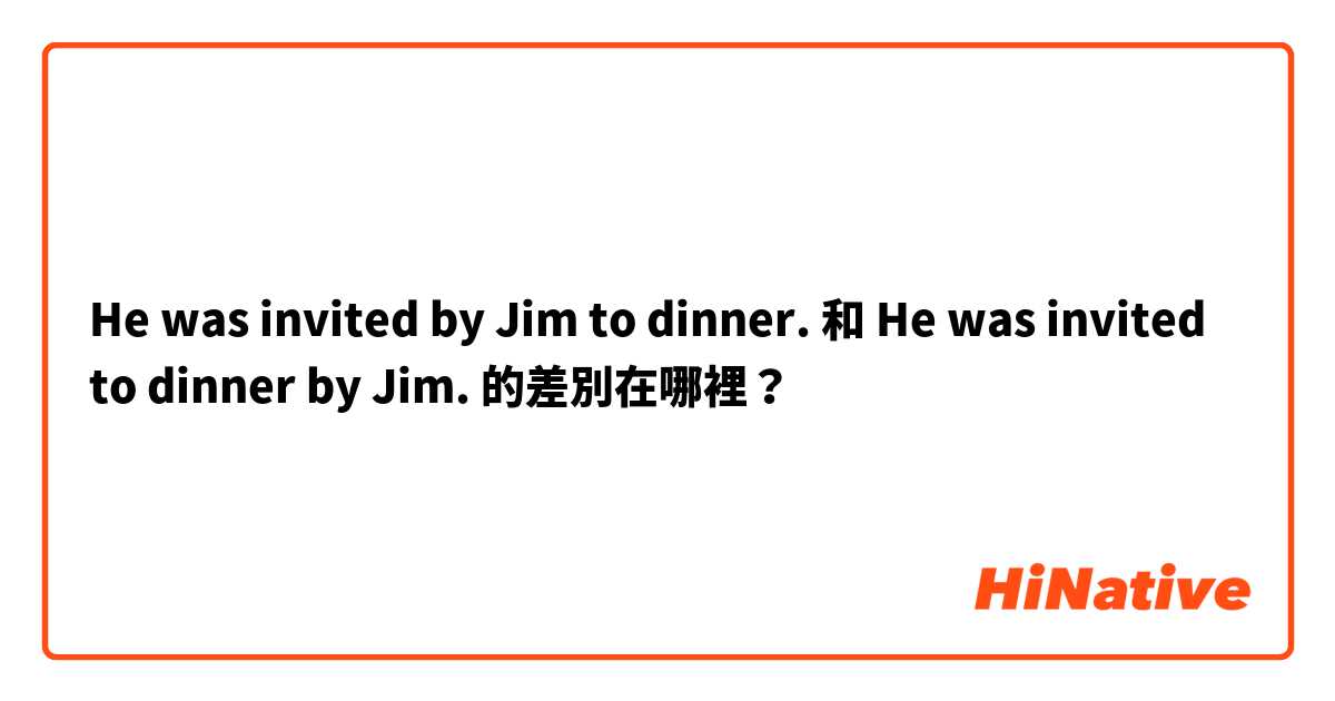 He was invited by Jim to dinner. 和 He was invited to dinner by Jim. 的差別在哪裡？