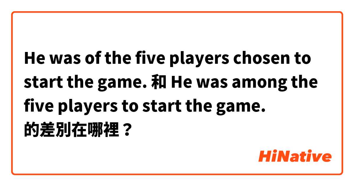 He was of the five players chosen to start the game.  和 He was among the five players to start the game.  的差別在哪裡？
