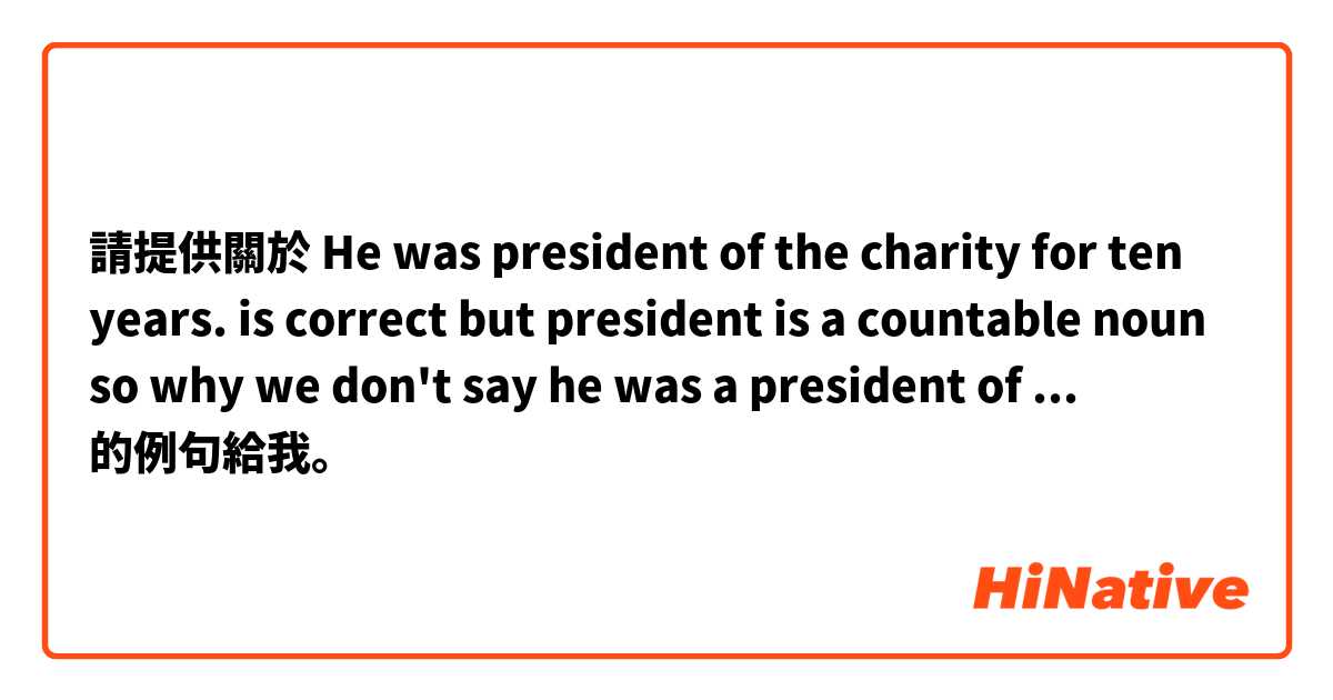 請提供關於 He was president of the charity for ten years. is correct but president is a countable noun so why we don't say he was a president of ... 的例句給我。