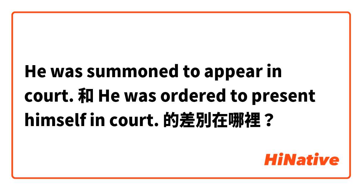 He was summoned to appear in court. 和 He was ordered to present himself in court. 的差別在哪裡？