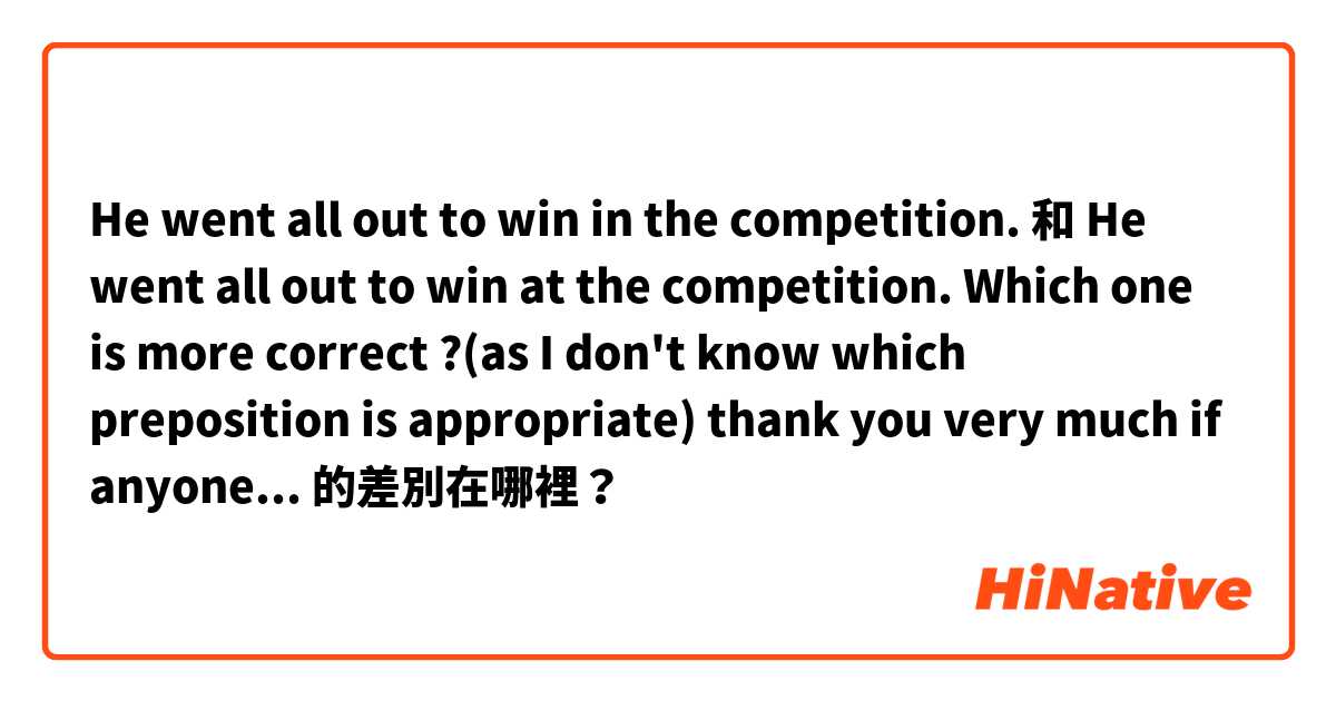 He went all out to win in the competition. 和 He went all out to win at the competition.

Which one is more correct ?(as I don't know which preposition is appropriate)

thank you very much if anyone can help me😀 的差別在哪裡？