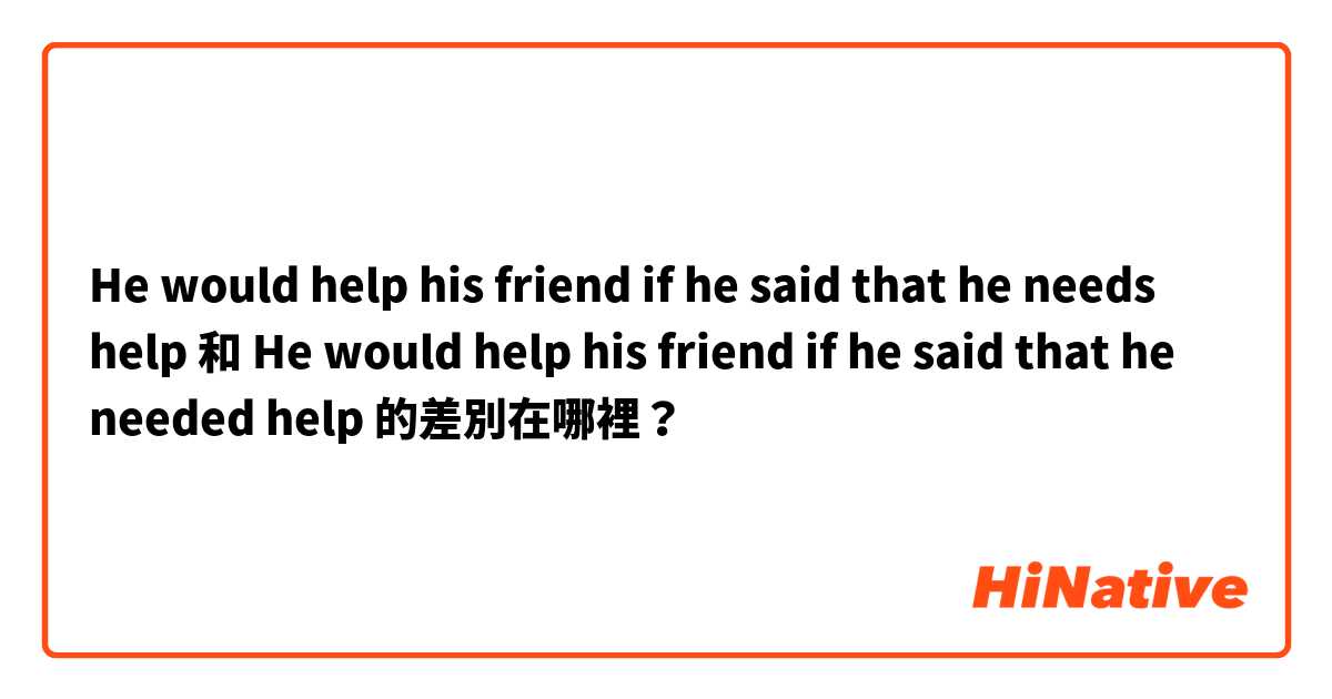 He would help his friend if he said that he needs help 和 He would help his friend if he said that he needed help 的差別在哪裡？