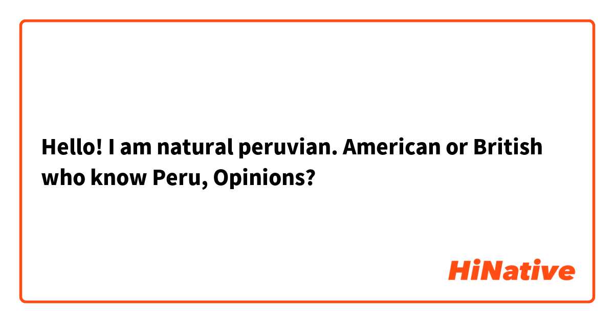 Hello! I am natural peruvian. American or British who know Peru, Opinions?