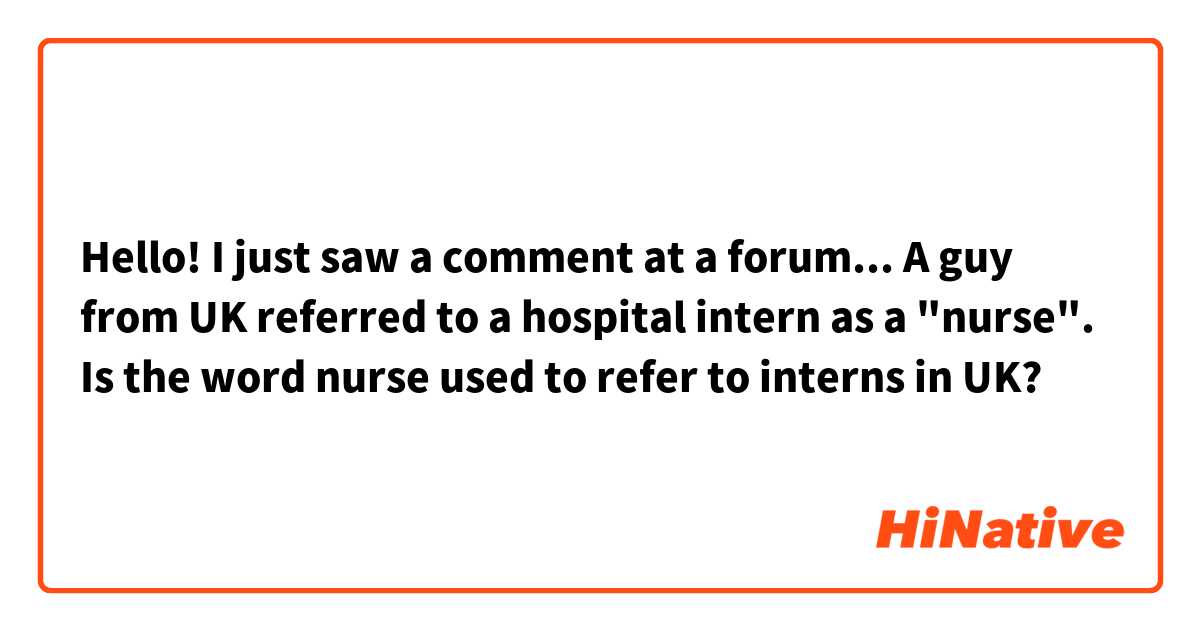 Hello! I just saw a comment at a forum... A guy from UK referred to a hospital intern as a "nurse". Is the word nurse used to refer to interns in UK?