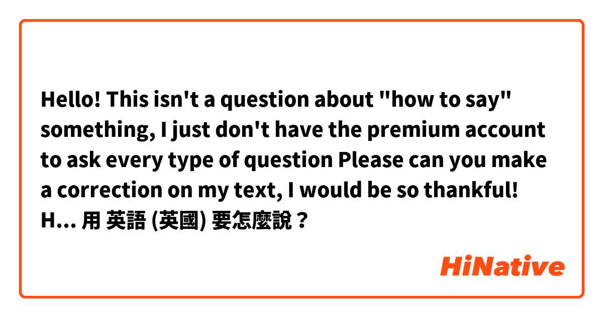 Hello! This isn't a question about "how to say" something, I just don't have the premium account to ask every type of question😅
Please can you make a correction on my text, I would be so thankful! Here is my presentation (next message):用 英語 (英國) 要怎麼說？