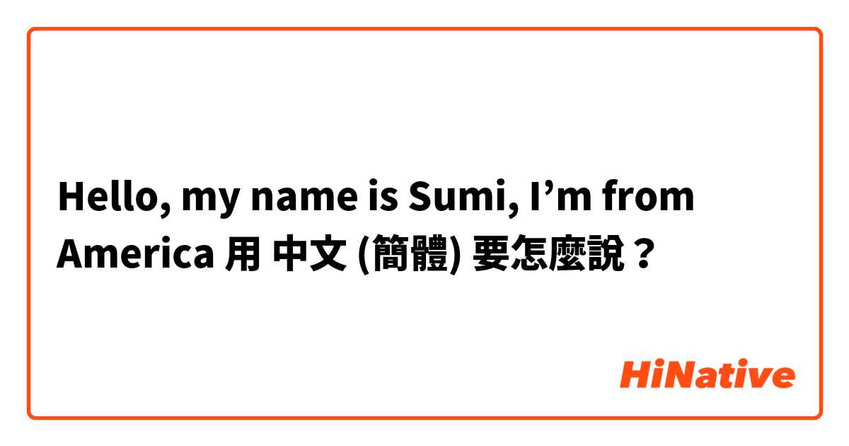 Hello, my name is Sumi, I’m from America用 中文 (簡體) 要怎麼說？