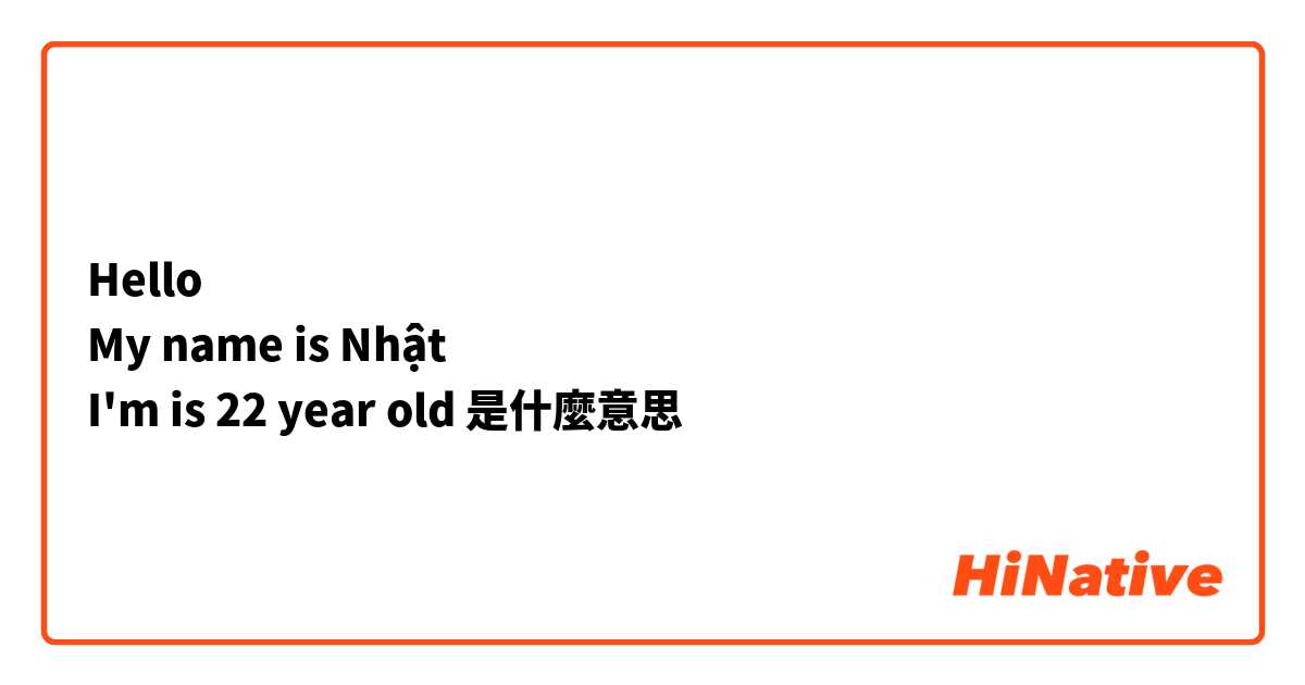 Hello 
My name is Nhật 
I'm is 22 year old 
是什麼意思