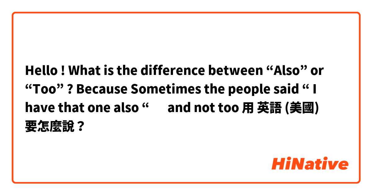 Hello ! 
What is the difference between “Also” or “Too” ? 
Because Sometimes the people said “ I have that one also “ 🤔 and not too 用 英語 (美國) 要怎麼說？
