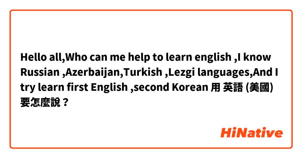 Hello all,Who can me help to learn english ,I know Russian ,Azerbaijan,Turkish ,Lezgi languages,And I try learn first English ,second Korean 用 英語 (美國) 要怎麼說？