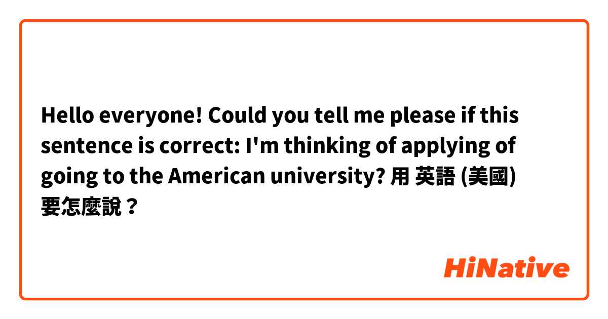Hello everyone!
Could you tell me please if this sentence is correct:
I'm thinking of applying of going to the American university?用 英語 (美國) 要怎麼說？