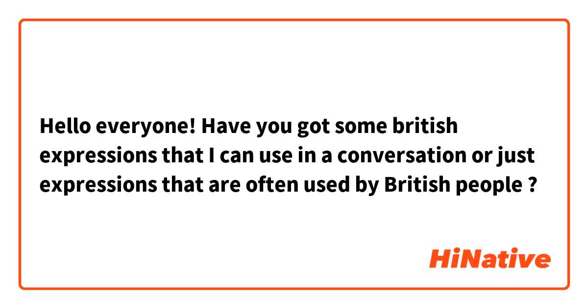 Hello everyone! Have you got some british expressions that I can use in a conversation or just expressions that are often used by British people ? 