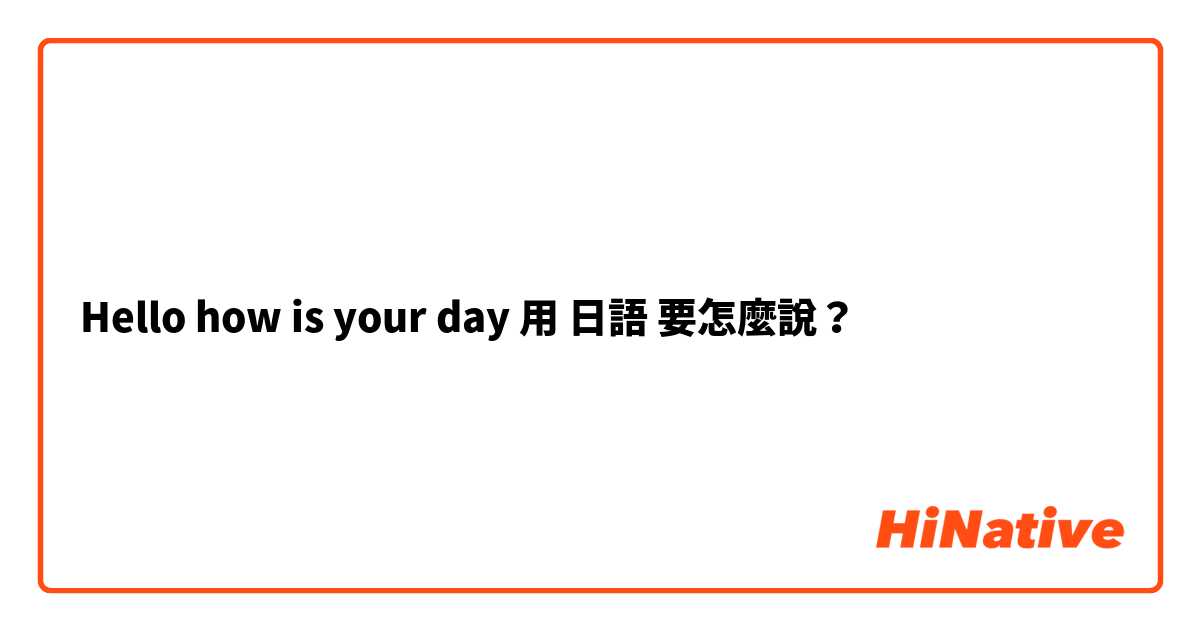 Hello how is your day

用 日語 要怎麼說？