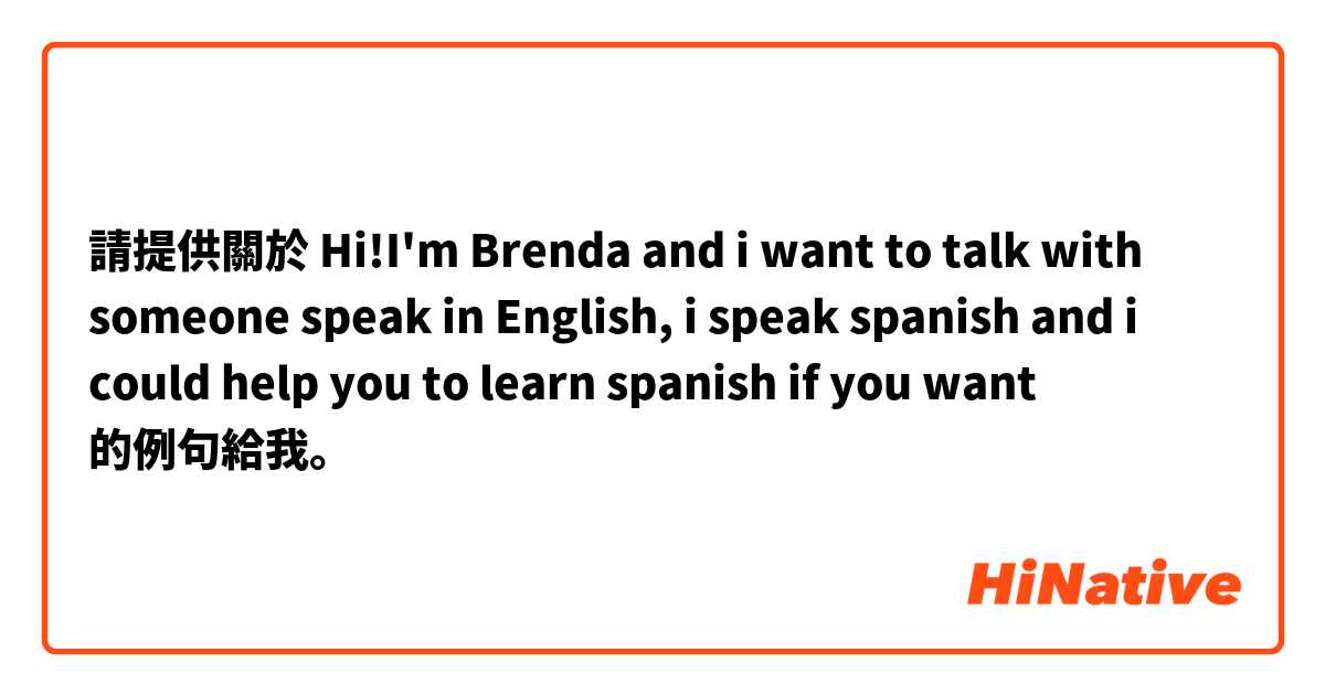 請提供關於 Hi!I'm Brenda and i want to talk with someone speak in English, i speak spanish and i could help you to learn spanish if you want  的例句給我。
