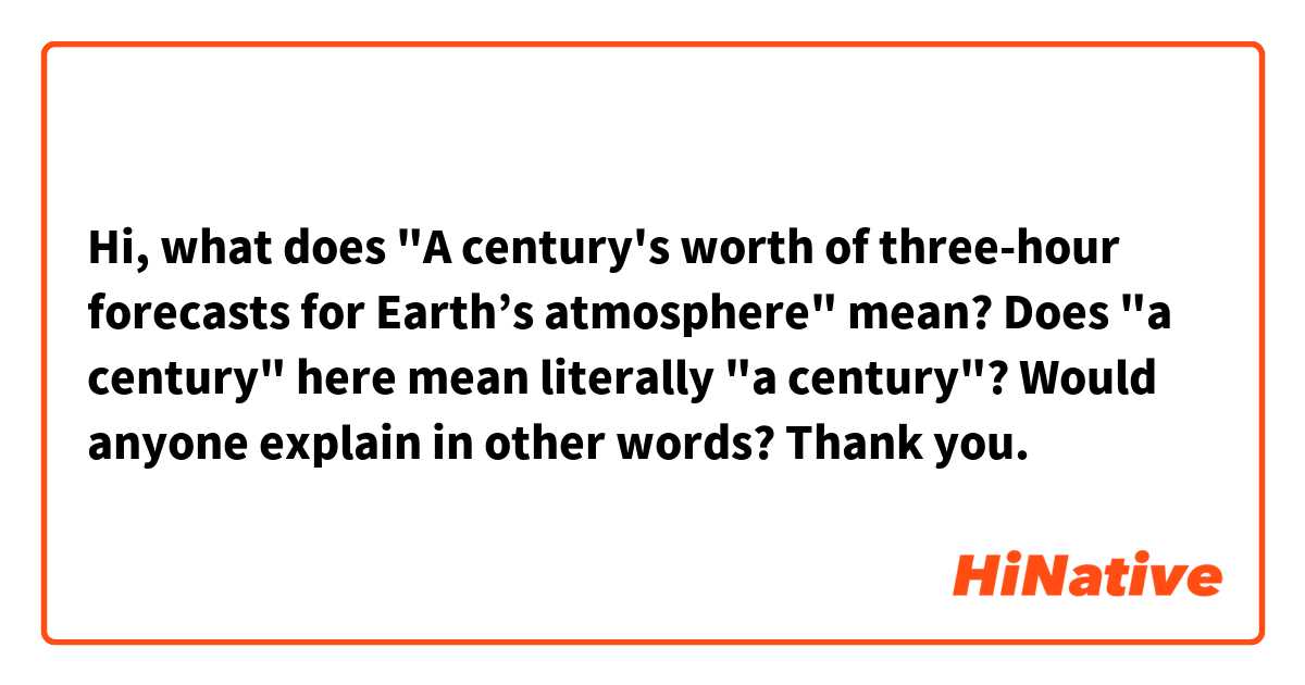 Hi, what does "A century's worth of three-hour forecasts for Earth’s atmosphere" mean? Does "a century" here mean literally "a century"? Would anyone explain in other words? 
Thank you.