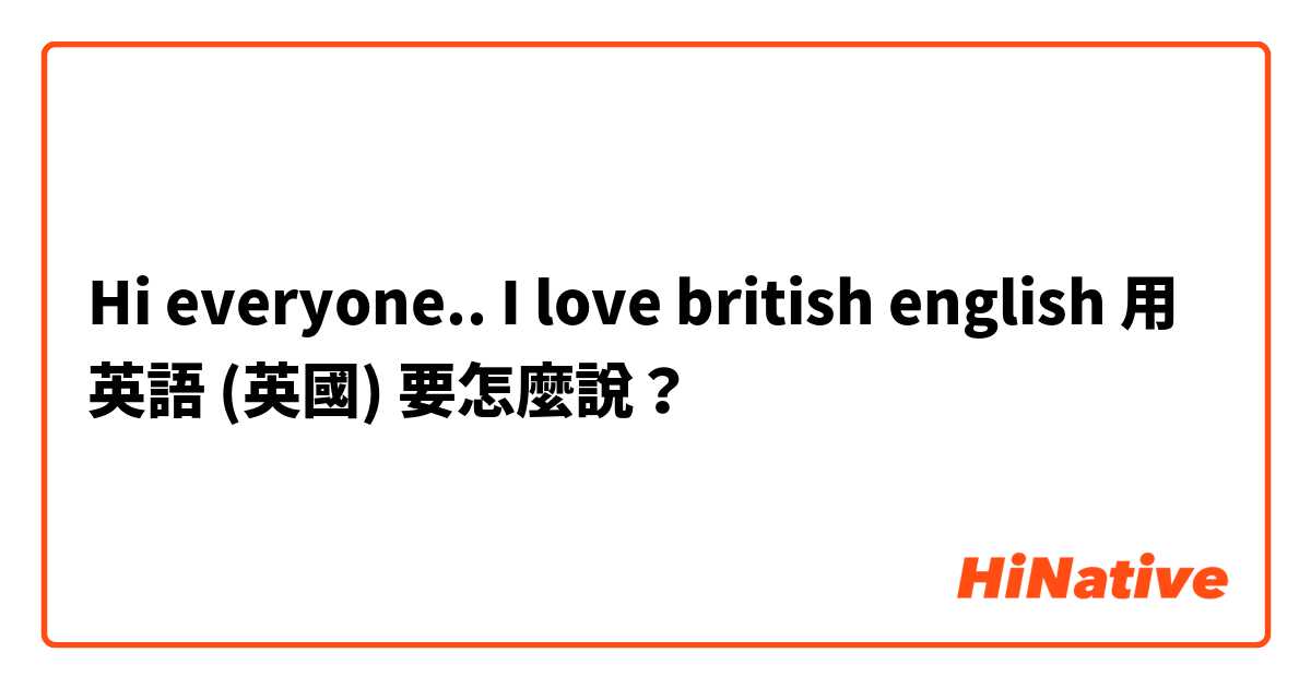 Hi everyone..  I love british english 用 英語 (英國) 要怎麼說？