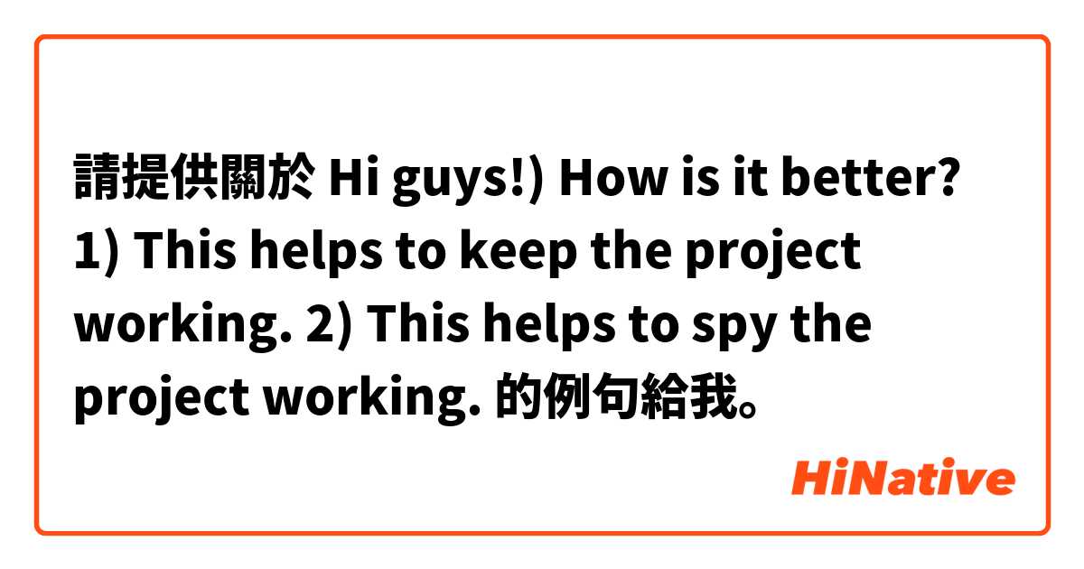 請提供關於 Hi guys!) How is it better?
1) This helps to keep the project working.
2) This helps to spy the project working. 的例句給我。