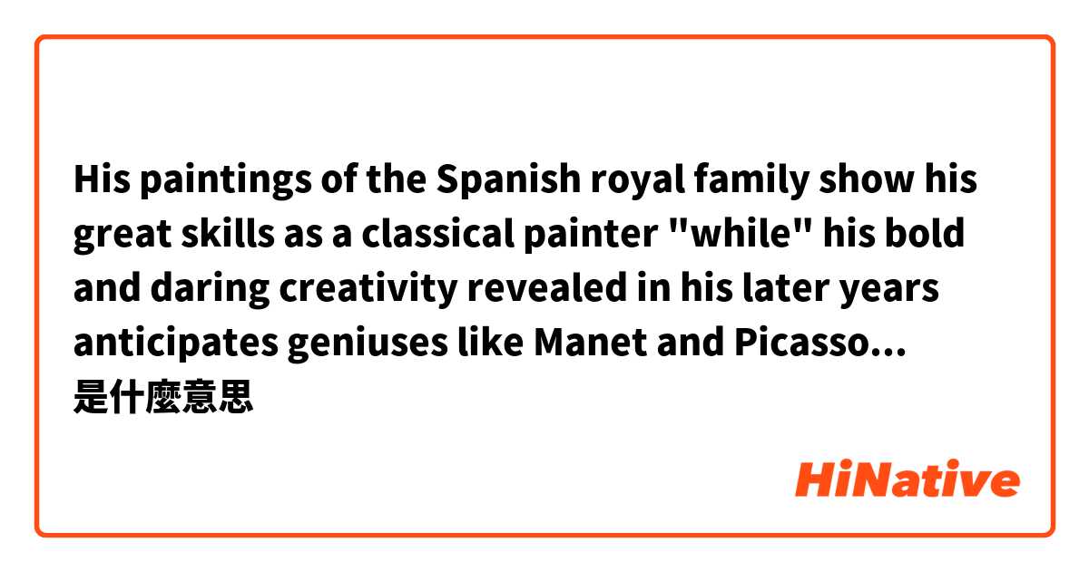 His paintings of the Spanish royal family show his great skills as a classical painter "while" his bold and daring creativity revealed in his later years anticipates geniuses like Manet and Picasso.
Why can't I use when to replace while in this sentence?是什麼意思