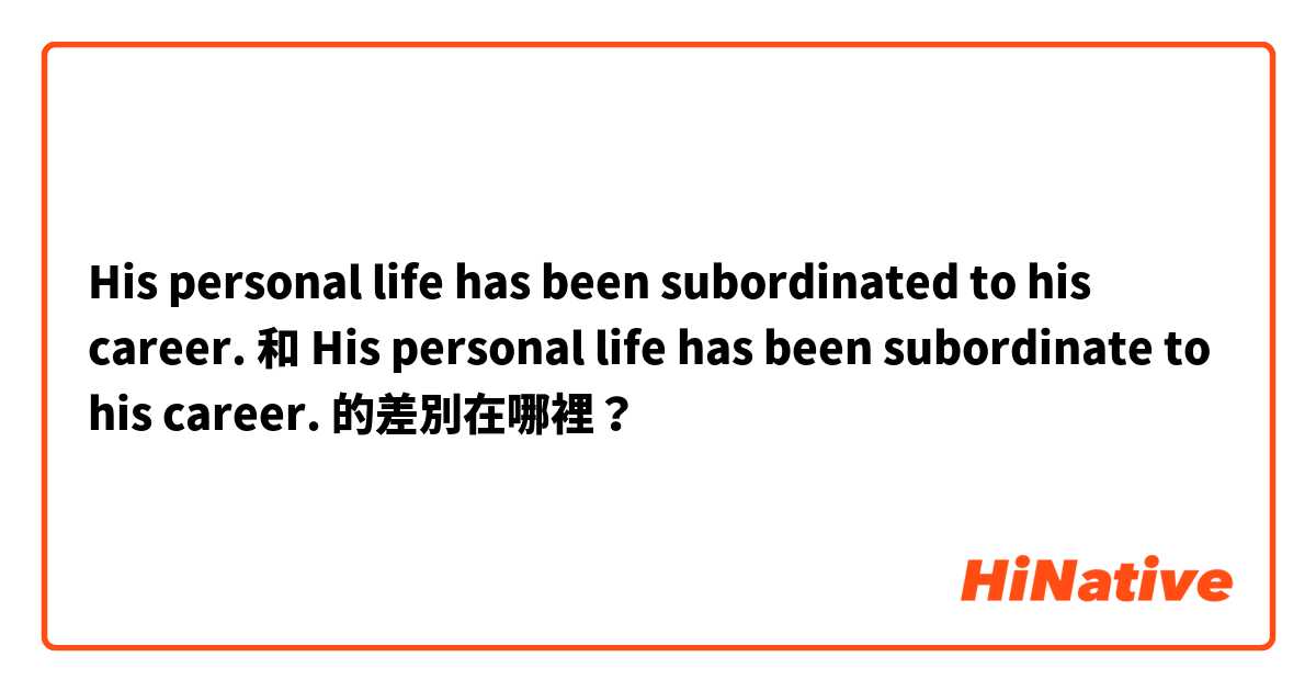 His personal life has been subordinated to his career. 和 His personal life has been subordinate to his career. 的差別在哪裡？