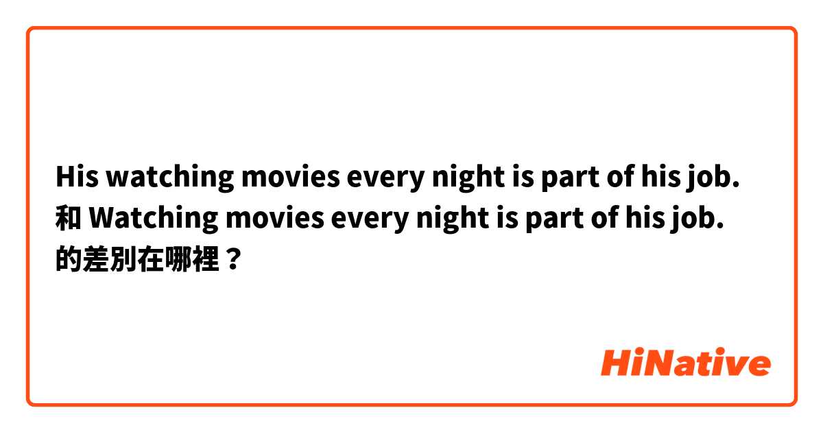 His watching movies every night is part of his job.  和 Watching movies every night is part of his job.  的差別在哪裡？