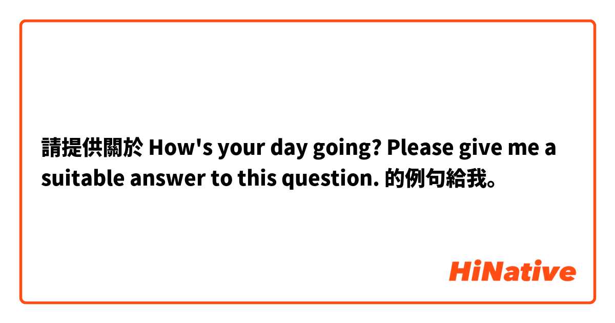 請提供關於 How's your day going?

Please give me a suitable answer to this question. 的例句給我。