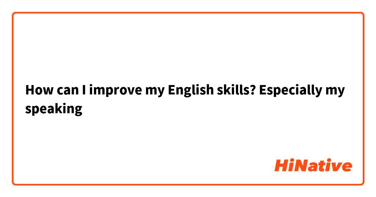 How  can I improve my English skills? Especially my speaking 