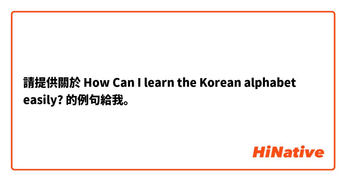 請提供關於 How Can I learn the Korean alphabet easily? 的例句給我。