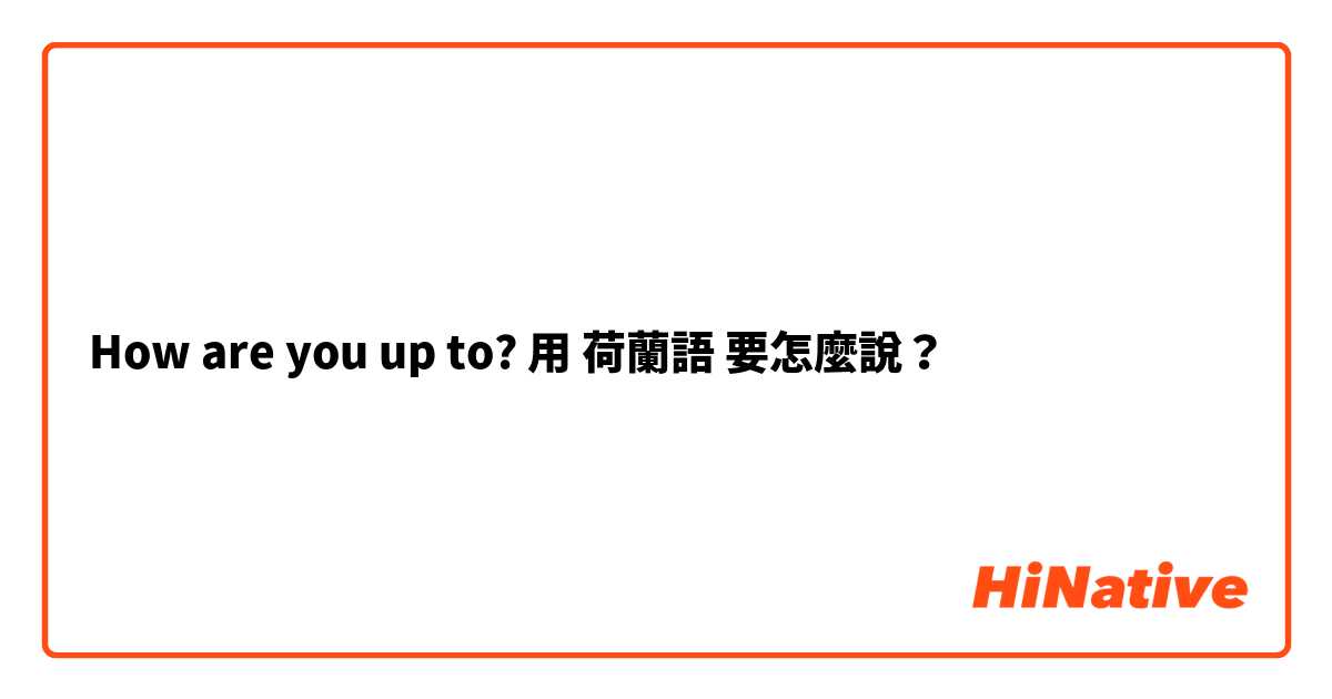 How are you up to? 用 荷蘭語 要怎麼說？