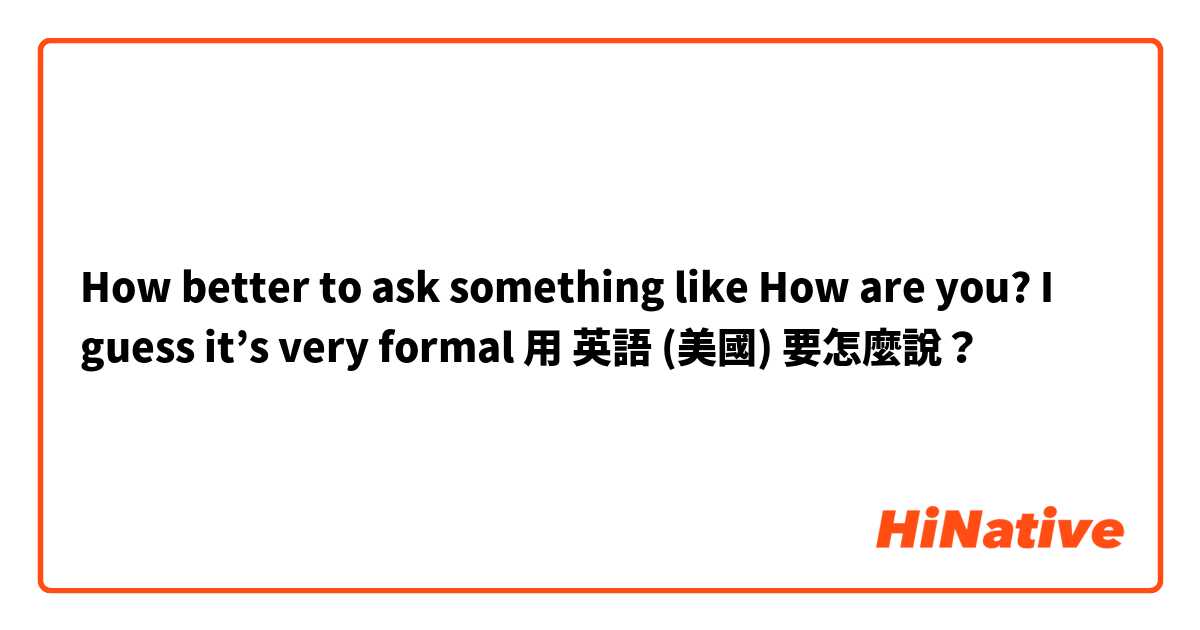 How better to ask something like How are you? I guess it’s very formal 用 英語 (美國) 要怎麼說？