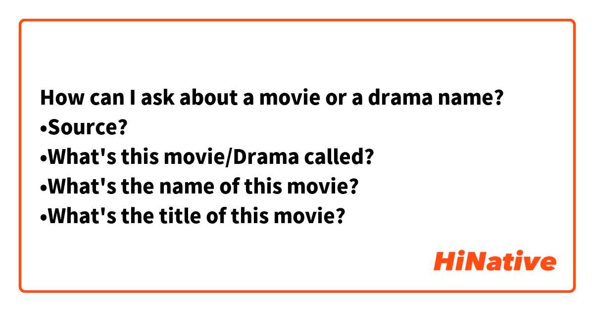 How can I ask about a movie or a drama name?
•Source?
•What's this movie/Drama called?
•What's the name of this movie?
•What's the title of this movie?
