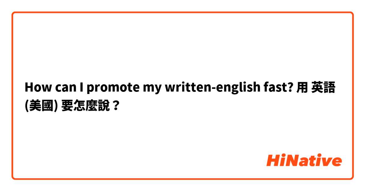How can I promote my written-english fast?用 英語 (美國) 要怎麼說？